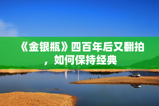 《金银瓶》四百年后又翻拍，如何保持经典