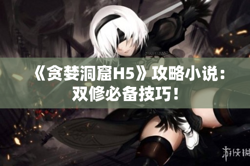 《贪婪洞窟H5》攻略小说：双修必备技巧！