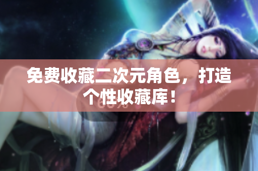 免费收藏二次元角色，打造个性收藏库！