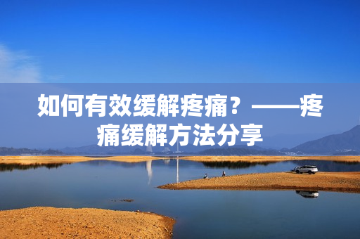 如何有效缓解疼痛？——疼痛缓解方法分享