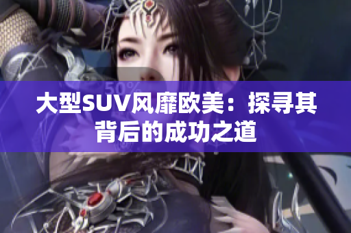 大型SUV风靡欧美：探寻其背后的成功之道