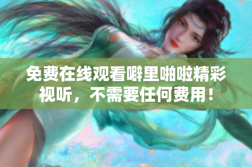 免费在线观看噼里啪啦精彩视听，不需要任何费用！