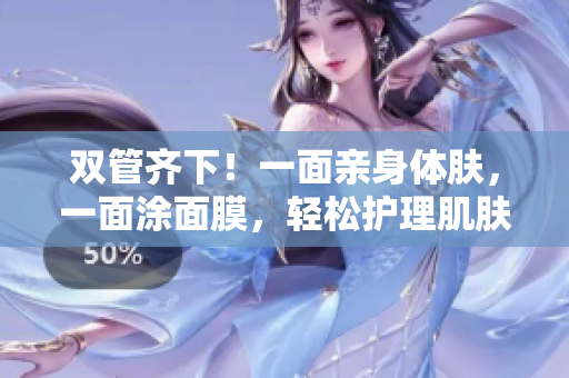 双管齐下！一面亲身体肤，一面涂面膜，轻松护理肌肤