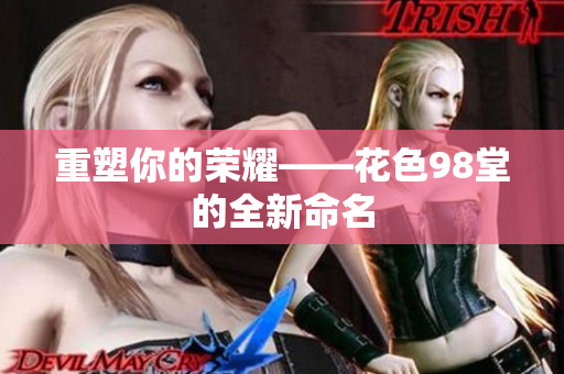 重塑你的荣耀——花色98堂的全新命名