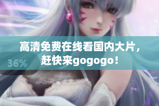 高清免费在线看国内大片，赶快来gogogo！