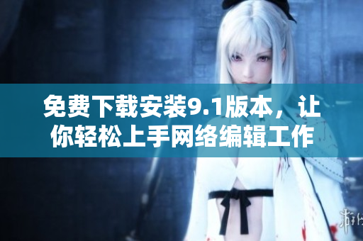 免费下载安装9.1版本，让你轻松上手网络编辑工作