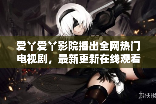 爱丫爱丫影院播出全网热门电视剧，最新更新在线观看