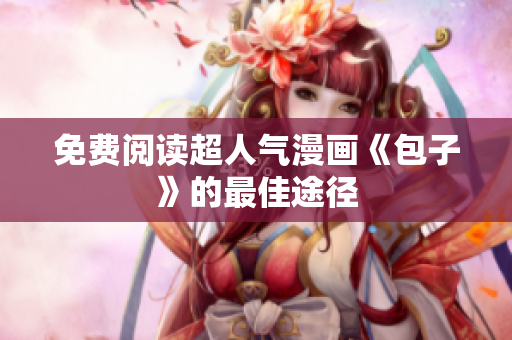 免费阅读超人气漫画《包子》的最佳途径