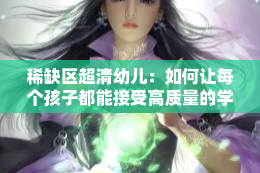 稀缺区超清幼儿：如何让每个孩子都能接受高质量的学前教育？