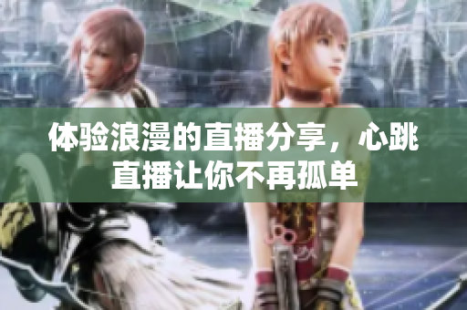 体验浪漫的直播分享，心跳直播让你不再孤单