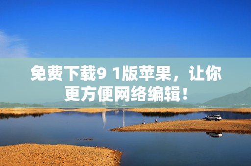 免费下载9 1版苹果，让你更方便网络编辑！