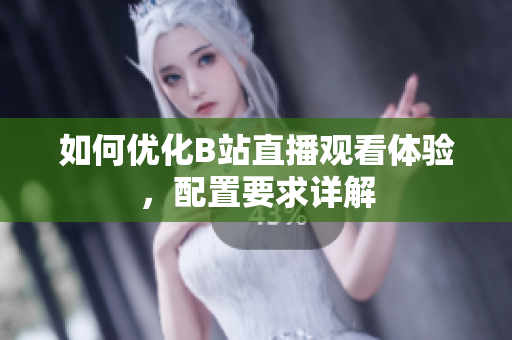 如何优化B站直播观看体验，配置要求详解