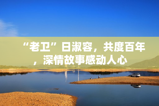 “老卫”日淑容，共度百年，深情故事感动人心