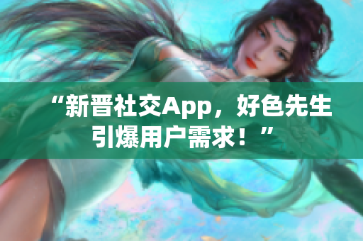 “新晋社交App，好色先生引爆用户需求！”