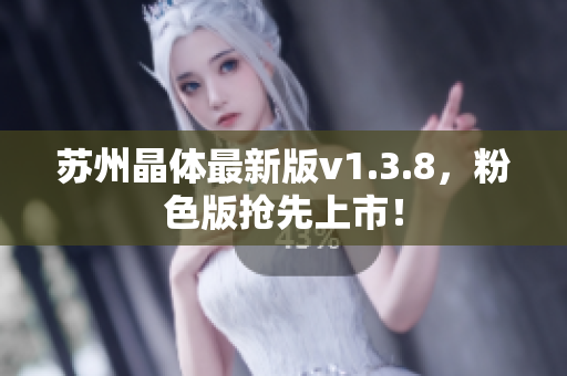 苏州晶体最新版v1.3.8，粉色版抢先上市！