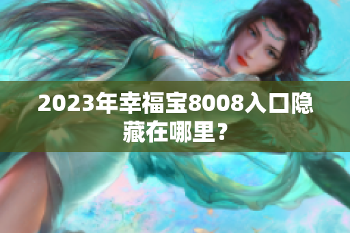 2023年幸福宝8008入口隐藏在哪里？