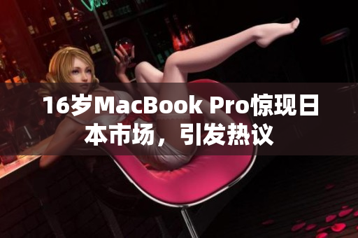 16岁MacBook Pro惊现日本市场，引发热议