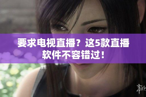 要求电视直播？这5款直播软件不容错过！