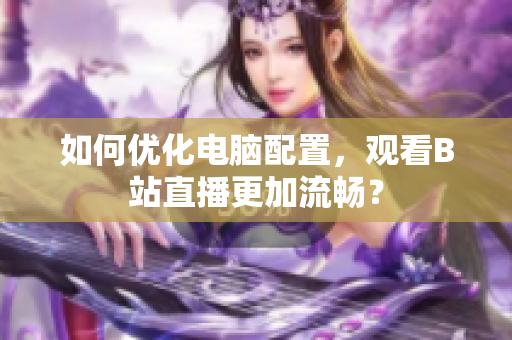如何优化电脑配置，观看B站直播更加流畅？