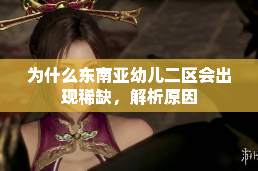 为什么东南亚幼儿二区会出现稀缺，解析原因