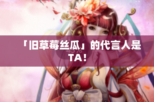 「旧草莓丝瓜」的代言人是TA！