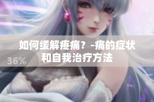 如何缓解疼痛？-痛的症状和自我治疗方法