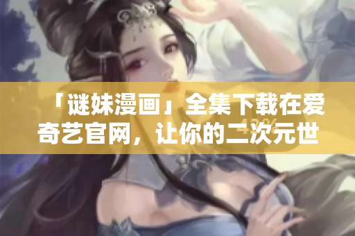 「谜妹漫画」全集下载在爱奇艺官网，让你的二次元世界更加精彩！