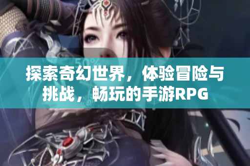 探索奇幻世界，体验冒险与挑战，畅玩的手游RPG
