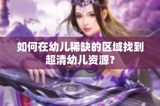 如何在幼儿稀缺的区域找到超清幼儿资源？