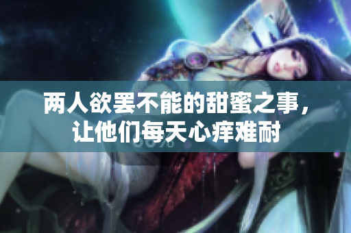 两人欲罢不能的甜蜜之事，让他们每天心痒难耐
