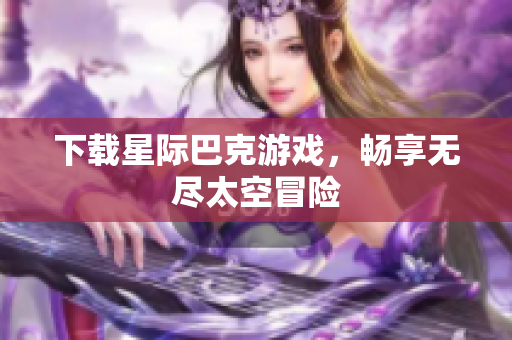 下载星际巴克游戏，畅享无尽太空冒险