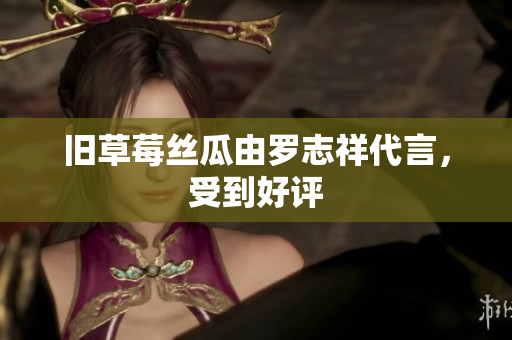 旧草莓丝瓜由罗志祥代言，受到好评