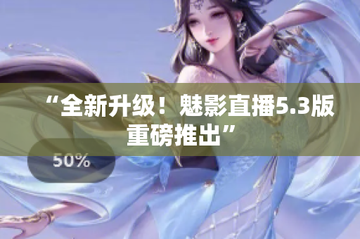“全新升级！魅影直播5.3版重磅推出”