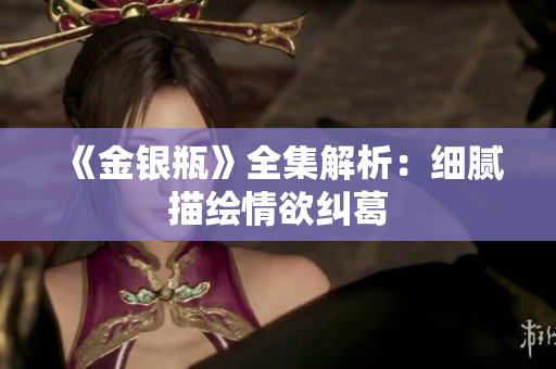 《金银瓶》全集解析：细腻描绘情欲纠葛