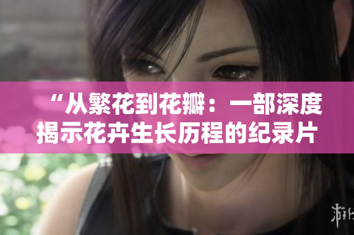 “从繁花到花瓣：一部深度揭示花卉生长历程的纪录片”