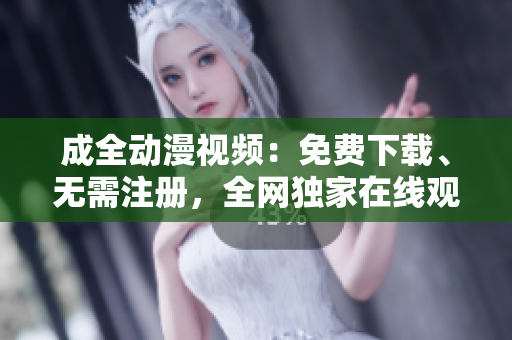 成全动漫视频：免费下载、无需注册，全网独家在线观看。
