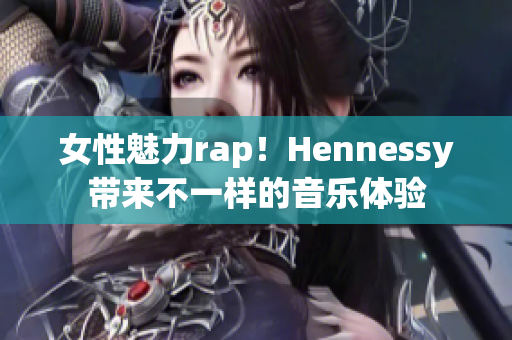 女性魅力rap！Hennessy带来不一样的音乐体验