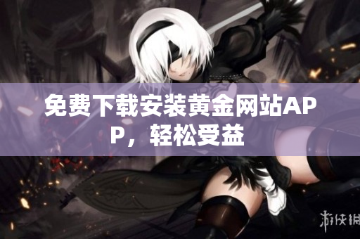 免费下载安装黄金网站APP，轻松受益 