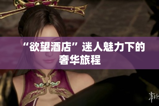 “欲望酒店”迷人魅力下的奢华旅程