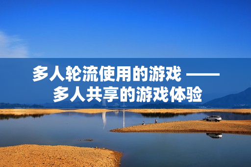 多人轮流使用的游戏 —— 多人共享的游戏体验