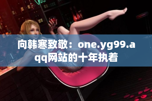 向韩寒致敬：one.yg99.aqq网站的十年执着