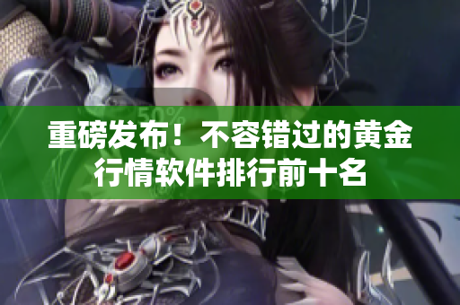 重磅发布！不容错过的黄金行情软件排行前十名