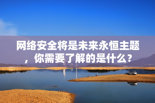 网络安全将是未来永恒主题，你需要了解的是什么？