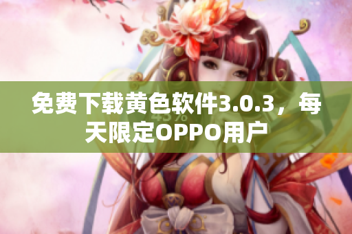 免费下载黄色软件3.0.3，每天限定OPPO用户