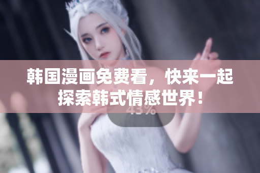 韩国漫画免费看，快来一起探索韩式情感世界！
