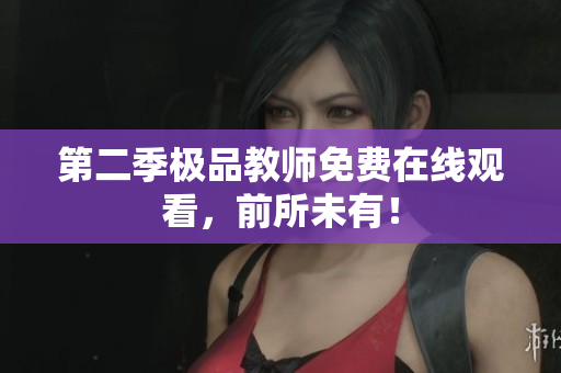 第二季极品教师免费在线观看，前所未有！