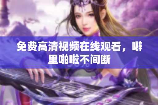 免费高清视频在线观看，噼里啪啦不间断