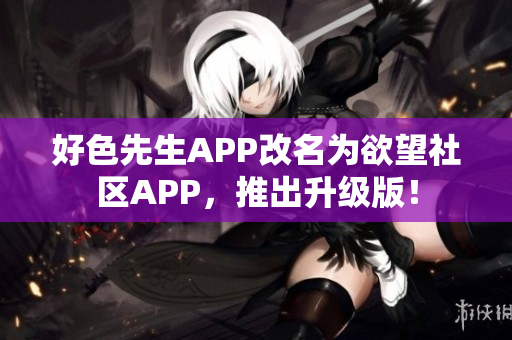 好色先生APP改名为欲望社区APP，推出升级版！