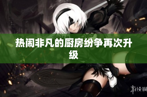 热闹非凡的厨房纷争再次升级