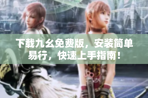 下载九幺免费版，安装简单易行，快速上手指南！